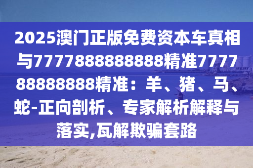 2025澳門(mén)正版免費(fèi)資本車真相與7777888888888精準(zhǔn)777788888888精準(zhǔn)：羊、豬、馬、蛇-正向剖析、專家解析解釋與落實(shí),瓦解欺騙套路